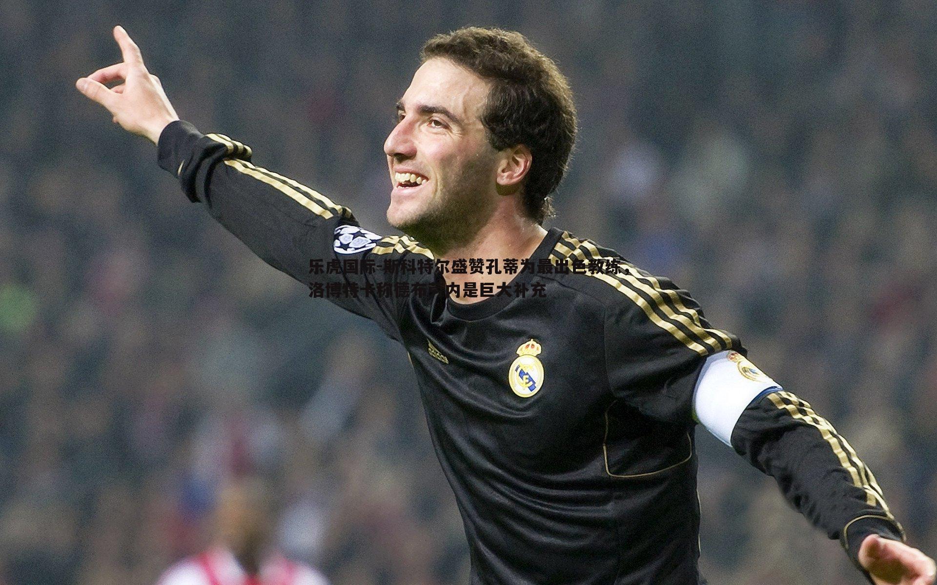 斯科特尔盛赞孔蒂为最出色教练,洛博特卡称德布劳内是巨大补充