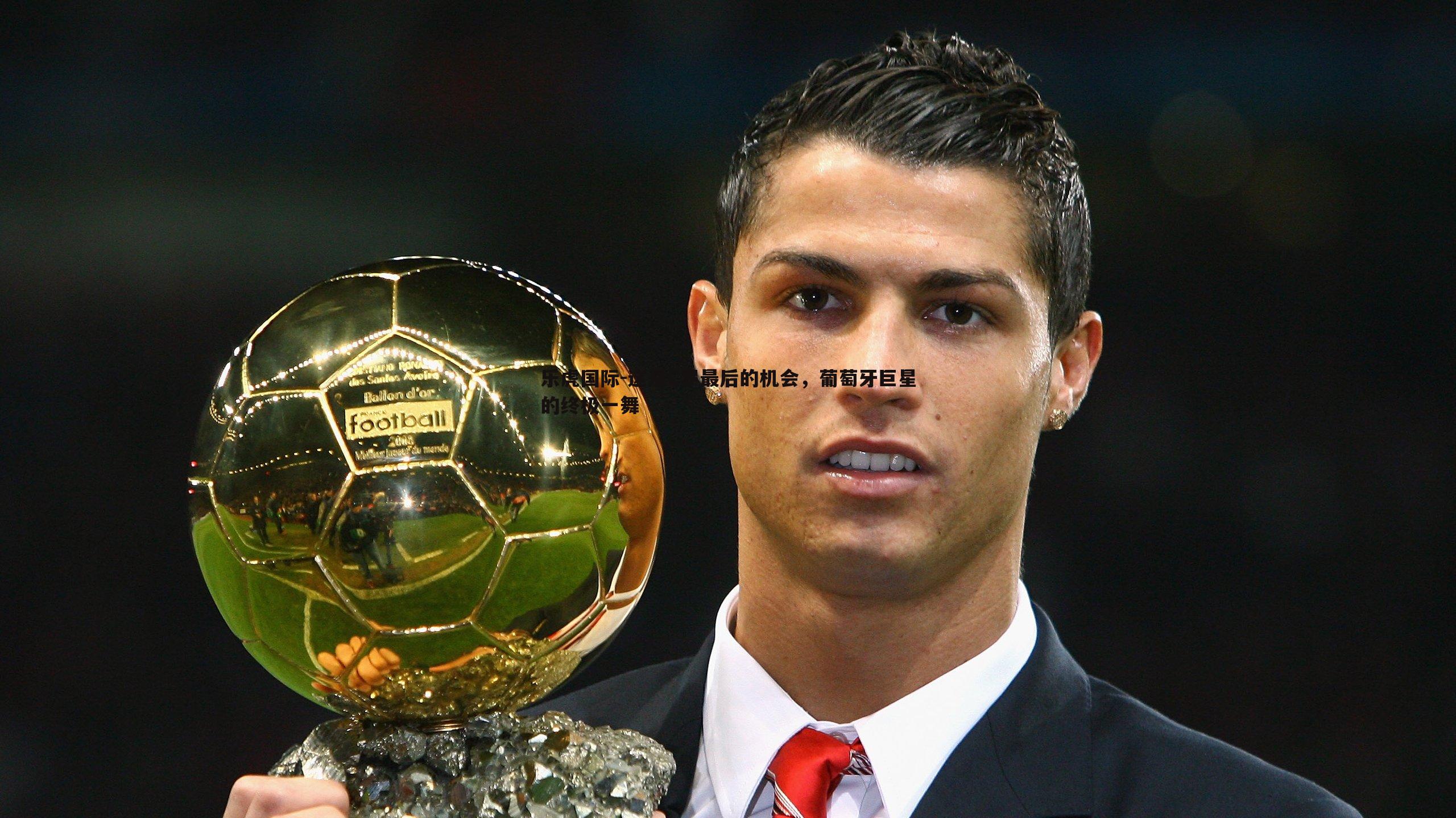 这是C罗最后的机会，葡萄牙巨星的终极一舞