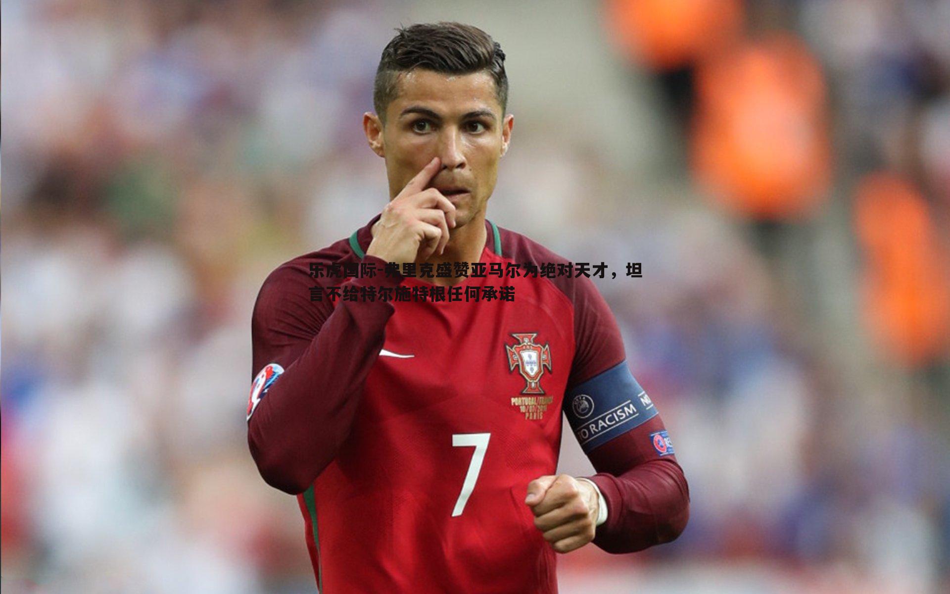 弗里克盛赞亚马尔为绝对天才，坦言不给特尔施特根任何承诺